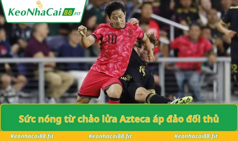 Sức nóng từ chảo lửa Azteca áp đảo đối thủ