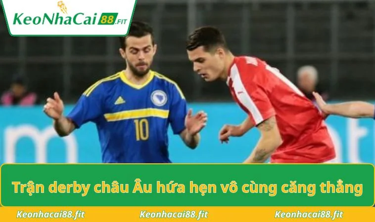 Trận derby châu Âu hứa hẹn vô cùng căng thẳng